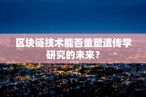 区块链技术能否重塑遗传学研究的未来？