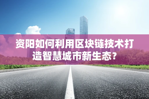 资阳如何利用区块链技术打造智慧城市新生态？