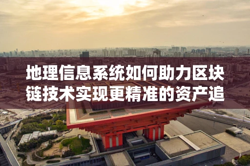 地理信息系统如何助力区块链技术实现更精准的资产追踪？