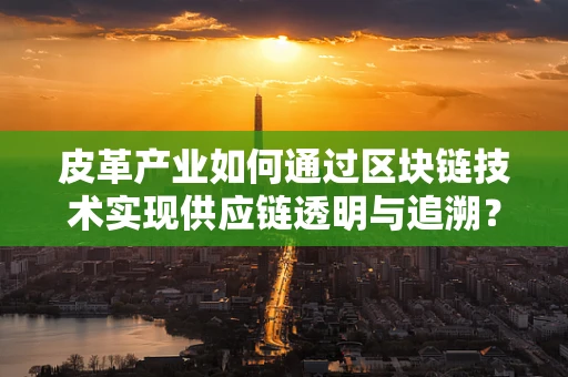 皮革产业如何通过区块链技术实现供应链透明与追溯？
