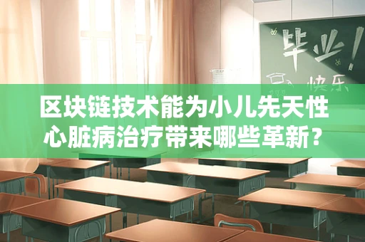区块链技术能为小儿先天性心脏病治疗带来哪些革新？