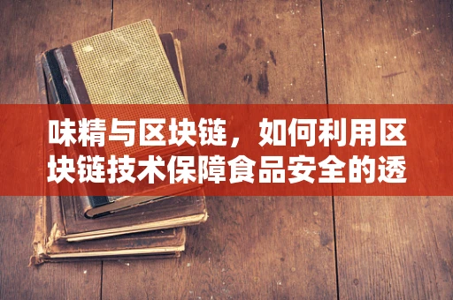 味精与区块链，如何利用区块链技术保障食品安全的透明性？