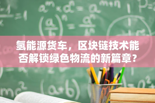 氢能源货车，区块链技术能否解锁绿色物流的新篇章？