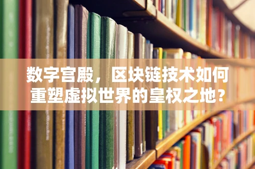 数字宫殿，区块链技术如何重塑虚拟世界的皇权之地？