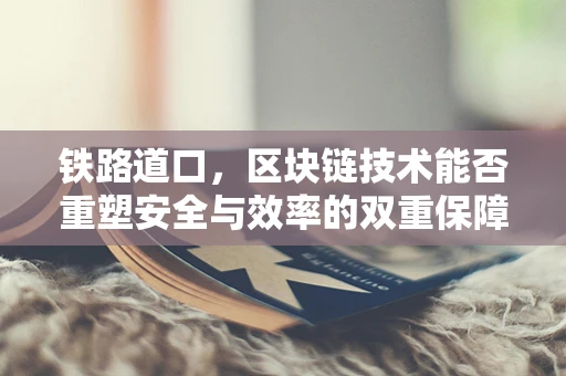 铁路道口，区块链技术能否重塑安全与效率的双重保障？