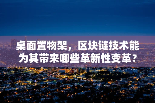 桌面置物架，区块链技术能为其带来哪些革新性变革？