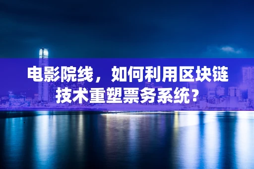 电影院线，如何利用区块链技术重塑票务系统？