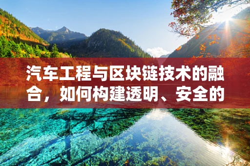 汽车工程与区块链技术的融合，如何构建透明、安全的汽车供应链？