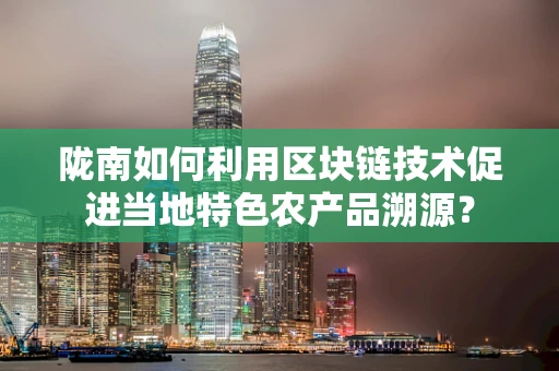 陇南如何利用区块链技术促进当地特色农产品溯源？