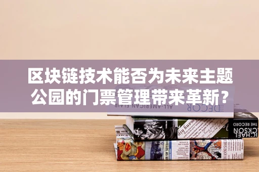 区块链技术能否为未来主题公园的门票管理带来革新？