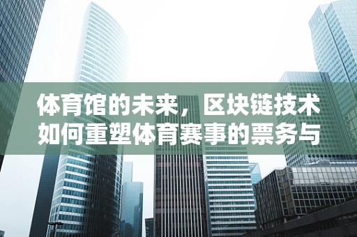体育馆的未来，区块链技术如何重塑体育赛事的票务与安全？