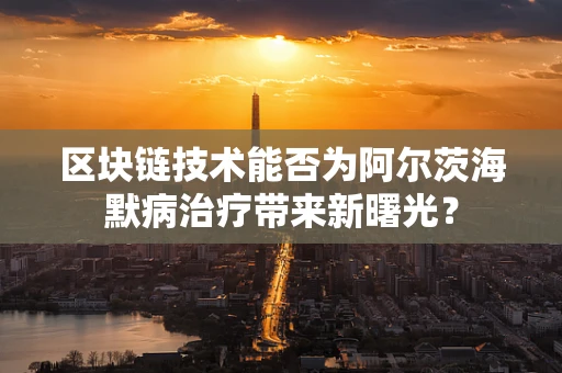 区块链技术能否为阿尔茨海默病治疗带来新曙光？