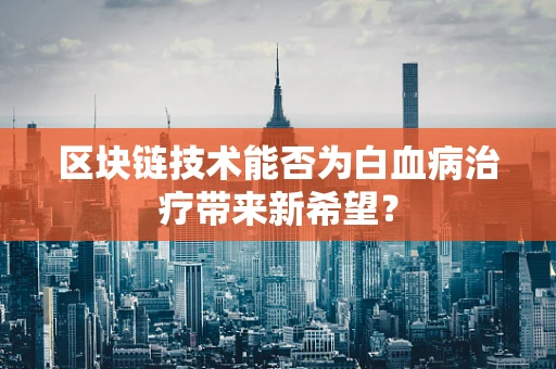 区块链技术能否为白血病治疗带来新希望？