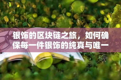 银饰的区块链之旅，如何确保每一件银饰的纯真与唯一？