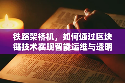 铁路架桥机，如何通过区块链技术实现智能运维与透明管理？