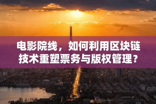 电影院线，如何利用区块链技术重塑票务与版权管理？
