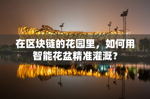 在区块链的花园里，如何用智能花盆精准灌溉？
