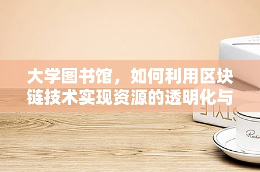 大学图书馆，如何利用区块链技术实现资源的透明化与安全共享？