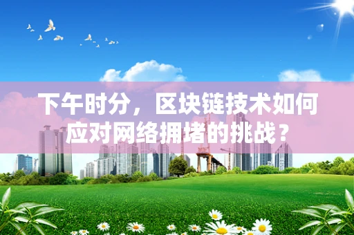 下午时分，区块链技术如何应对网络拥堵的挑战？