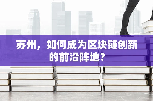 苏州，如何成为区块链创新的前沿阵地？