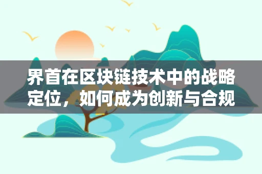 界首在区块链技术中的战略定位，如何成为创新与合规的交汇点？