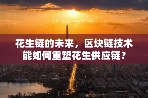 花生链的未来，区块链技术能如何重塑花生供应链？