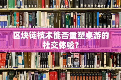 区块链技术能否重塑桌游的社交体验？