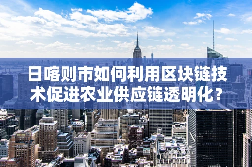 日喀则市如何利用区块链技术促进农业供应链透明化？