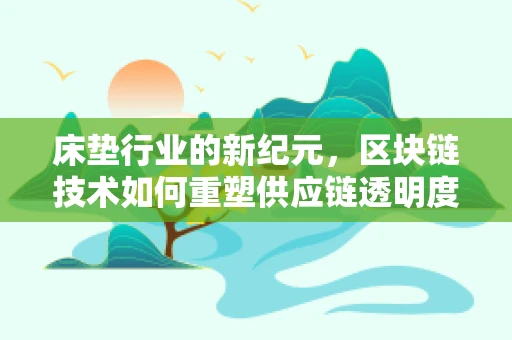 床垫行业的新纪元，区块链技术如何重塑供应链透明度？