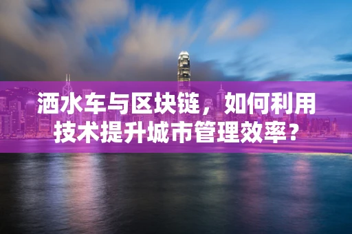 洒水车与区块链，如何利用技术提升城市管理效率？