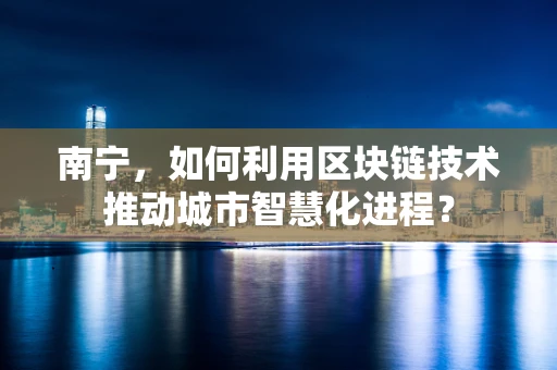 南宁，如何利用区块链技术推动城市智慧化进程？