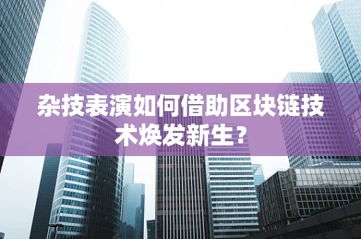 杂技表演如何借助区块链技术焕发新生？