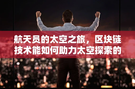 航天员的太空之旅，区块链技术能如何助力太空探索的透明与安全？