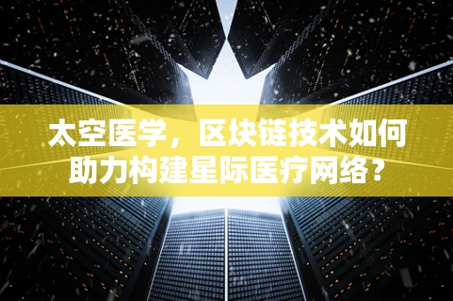 太空医学，区块链技术如何助力构建星际医疗网络？