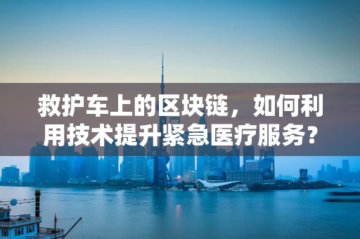 救护车上的区块链，如何利用技术提升紧急医疗服务？
