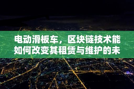 电动滑板车，区块链技术能如何改变其租赁与维护的未来？