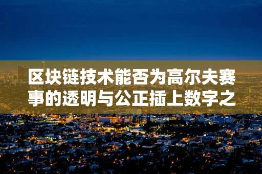 区块链技术能否为高尔夫赛事的透明与公正插上数字之翼？