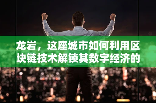 龙岩，这座城市如何利用区块链技术解锁其数字经济的潜力？
