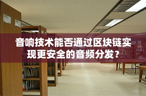 音响技术能否通过区块链实现更安全的音频分发？