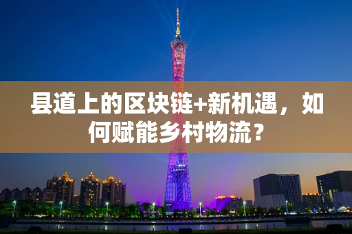 县道上的区块链+新机遇，如何赋能乡村物流？