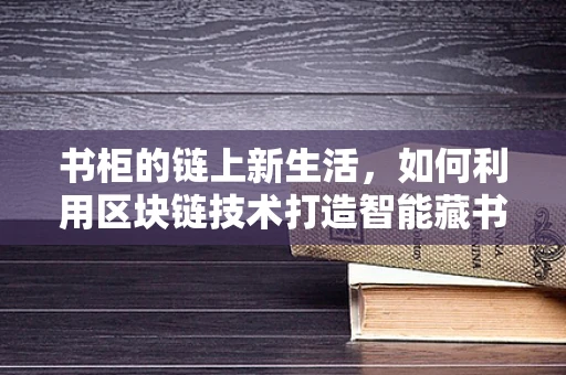 书柜的链上新生活，如何利用区块链技术打造智能藏书空间？