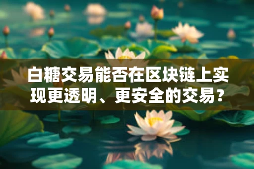 白糖交易能否在区块链上实现更透明、更安全的交易？