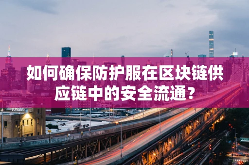 如何确保防护服在区块链供应链中的安全流通？