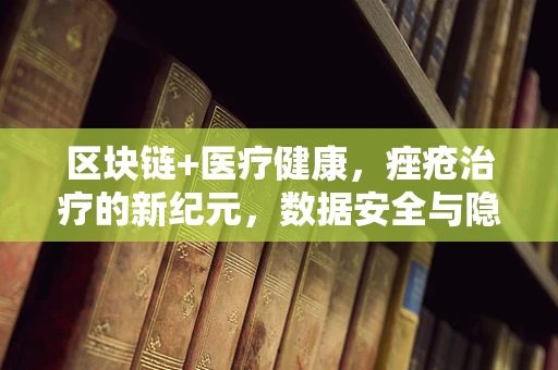 区块链+医疗健康，痤疮治疗的新纪元，数据安全与隐私如何平衡？
