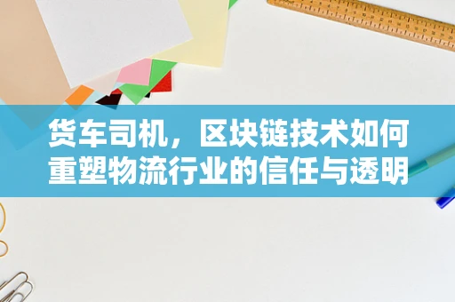 货车司机，区块链技术如何重塑物流行业的信任与透明度？