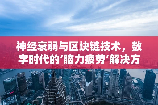 神经衰弱与区块链技术，数字时代的‘脑力疲劳’解决方案？