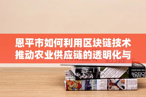 恩平市如何利用区块链技术推动农业供应链的透明化与效率提升？