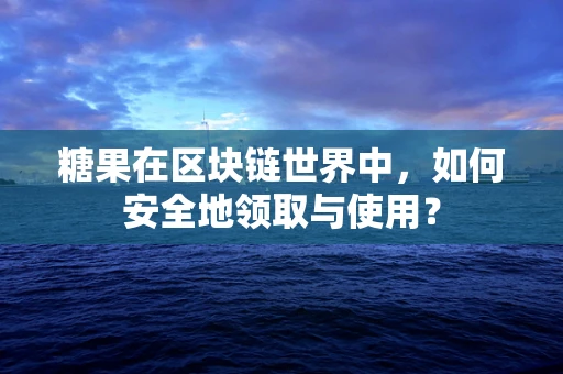 糖果在区块链世界中，如何安全地领取与使用？