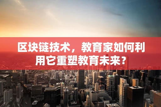 区块链技术，教育家如何利用它重塑教育未来？