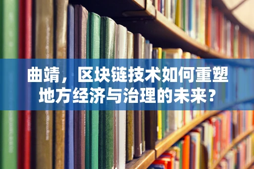 曲靖，区块链技术如何重塑地方经济与治理的未来？